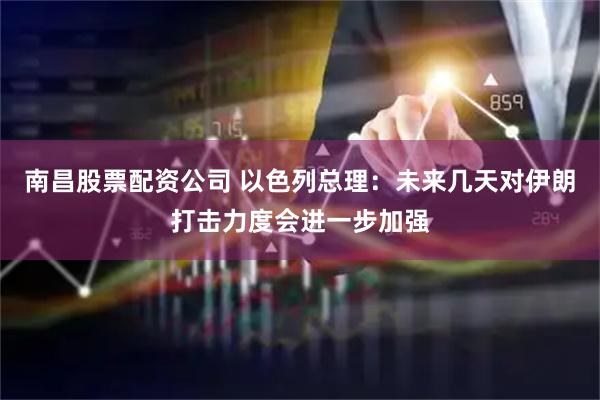 南昌股票配资公司 以色列总理：未来几天对伊朗打击力度会进一步加强
