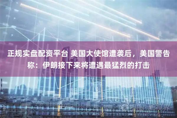 正规实盘配资平台 美国大使馆遭袭后，美国警告称：伊朗接下来将遭遇最猛烈的打击