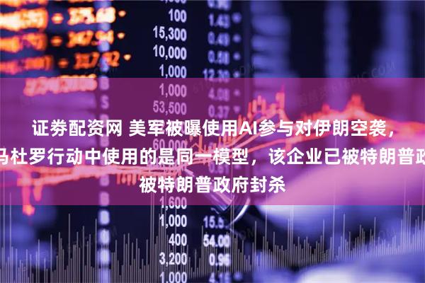 证劵配资网 美军被曝使用AI参与对伊朗空袭,与抓捕马杜罗行动中使用的是同一模型,该企业已被特朗普政府封杀