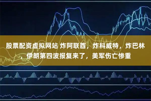 股票配资虚拟网站 炸阿联酋，炸科威特，炸巴林，伊朗第四波报复来了，美军伤亡惨重