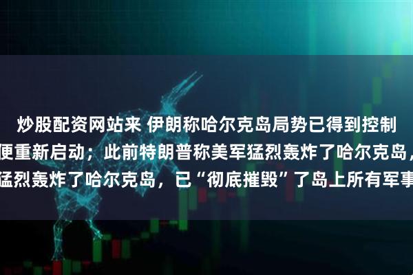 炒股配资网站来 伊朗称哈尔克岛局势已得到控制,防御系统遭袭后不久便重新启动;此前特朗普称美军猛烈轰炸了哈尔克岛,已“彻底摧毁”了岛上所有军事目标