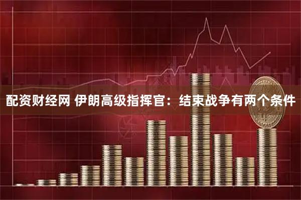 配资财经网 伊朗高级指挥官：结束战争有两个条件