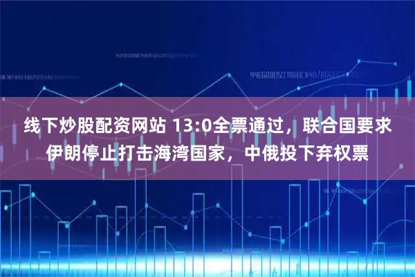 线下炒股配资网站 13:0全票通过，联合国要求伊朗停止打击海湾国家，中俄投下弃权票
