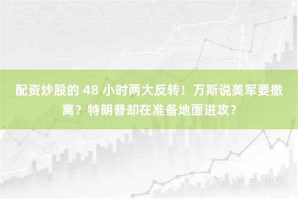 配资炒股的 48 小时两大反转！万斯说美军要撤离？特朗普却在准备地面进攻？