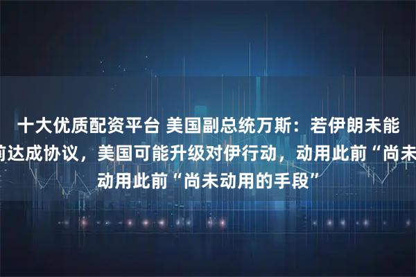 十大优质配资平台 美国副总统万斯:若伊朗未能在最后期限前达成协议,美国可能升级对伊行动,动用此前“尚未动用的手段”