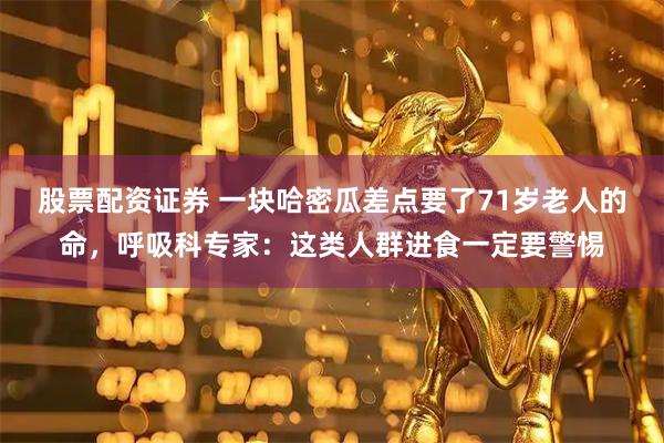 股票配资证券 一块哈密瓜差点要了71岁老人的命，呼吸科专家：这类人群进食一定要警惕