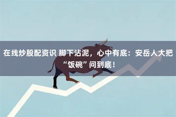 在线炒股配资识 脚下沾泥，心中有底：安岳人大把“饭碗”问到底！