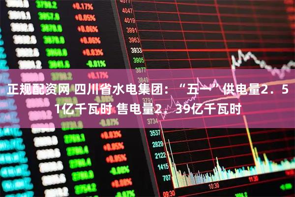 正规配资网 四川省水电集团：“五一”供电量2．51亿千瓦时 售电量2．39亿千瓦时