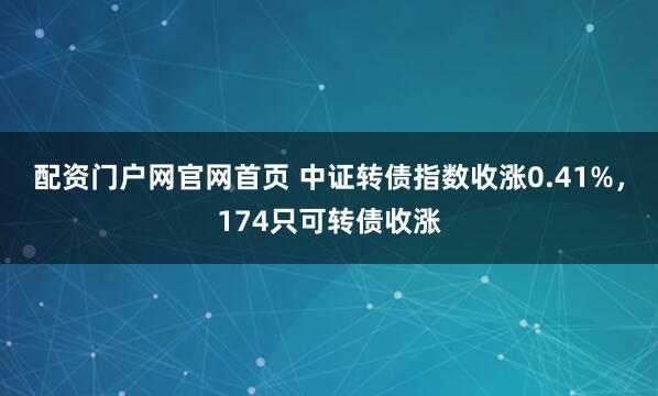 配资门户网官网首页 中证转债指数收涨0.41%，174只可转债收涨