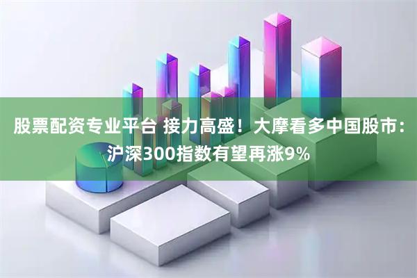 股票配资专业平台 接力高盛！大摩看多中国股市：沪深300指数有望再涨9%