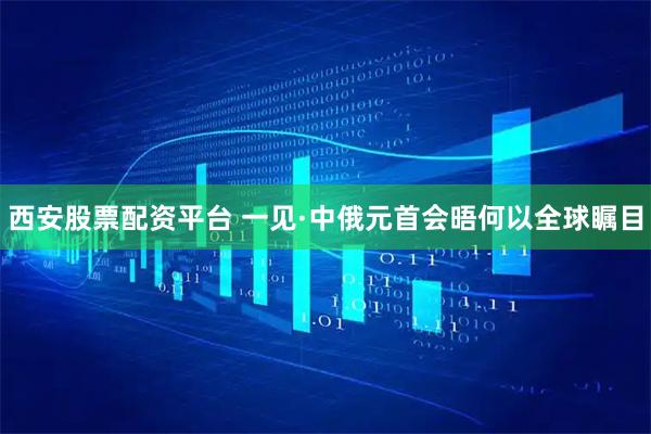 西安股票配资平台 一见·中俄元首会晤何以全球瞩目