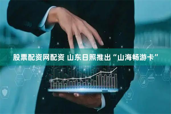 股票配资网配资 山东日照推出“山海畅游卡”