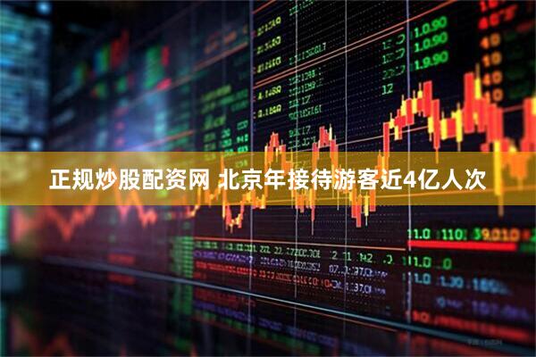 正规炒股配资网 北京年接待游客近4亿人次