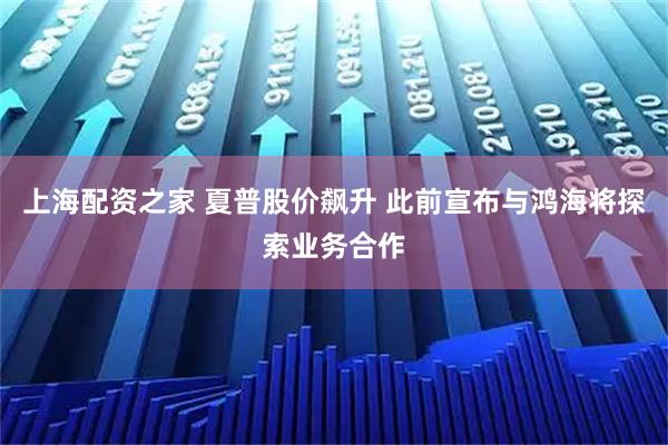 上海配资之家 夏普股价飙升 此前宣布与鸿海将探索业务合作