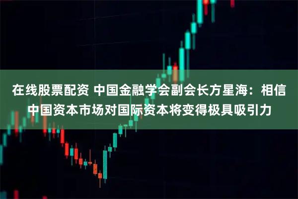 在线股票配资 中国金融学会副会长方星海：相信中国资本市场对国际资本将变得极具吸引力