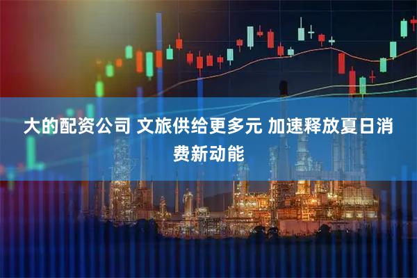 大的配资公司 文旅供给更多元 加速释放夏日消费新动能