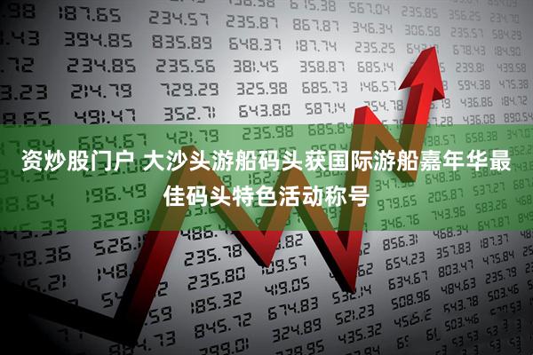 资炒股门户 大沙头游船码头获国际游船嘉年华最佳码头特色活动称号