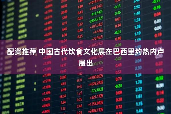 配资推荐 中国古代饮食文化展在巴西里约热内卢展出