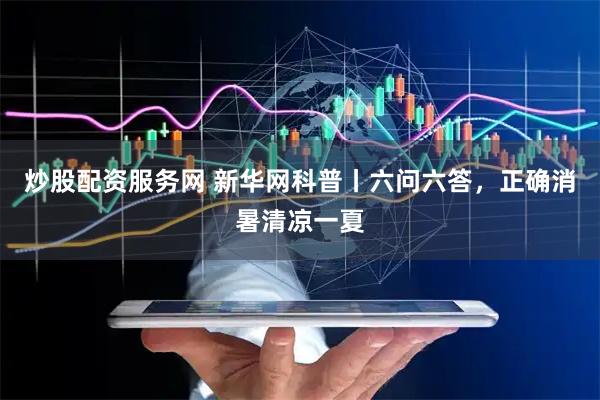 炒股配资服务网 新华网科普丨六问六答，正确消暑清凉一夏