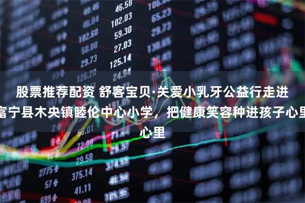 股票推荐配资 舒客宝贝·关爱小乳牙公益行走进富宁县木央镇睦伦中心小学，把健康笑容种进孩子心里