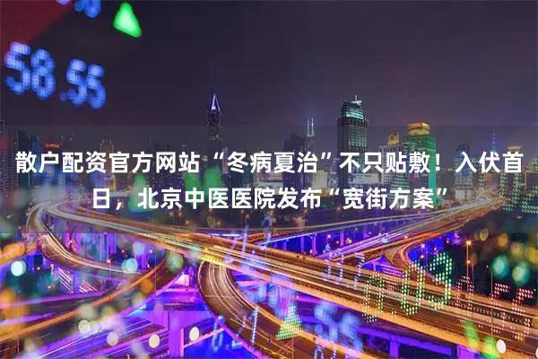 散户配资官方网站 “冬病夏治”不只贴敷！入伏首日，北京中医医院发布“宽街方案”
