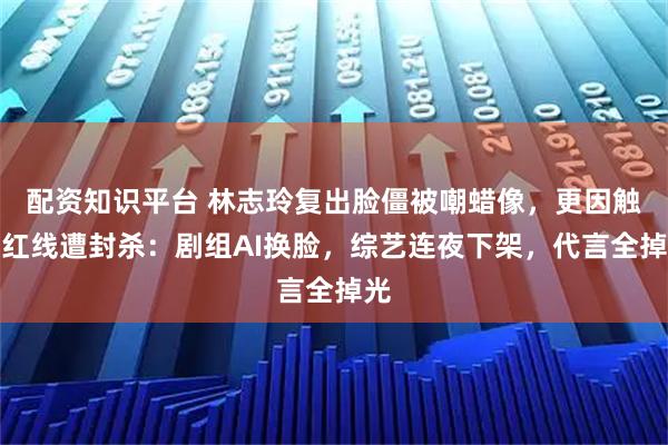 配资知识平台 林志玲复出脸僵被嘲蜡像，更因触碰红线遭封杀：剧组AI换脸，综艺连夜下架，代言全掉光