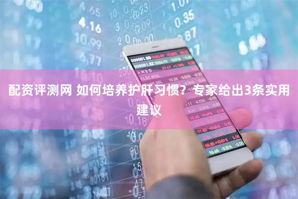 配资评测网 如何培养护肝习惯？专家给出3条实用建议