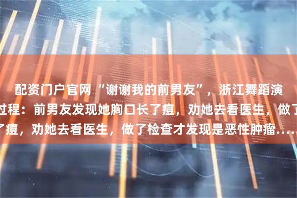 配资门户官网 “谢谢我的前男友”，浙江舞蹈演员公开透露乳腺癌发现过程：前男友发现她胸口长了痘，劝她去看医生，做了检查才发现是恶性肿瘤……