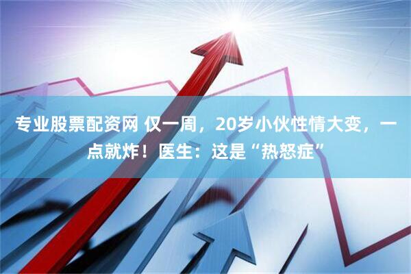 专业股票配资网 仅一周，20岁小伙性情大变，一点就炸！医生：这是“热怒症”