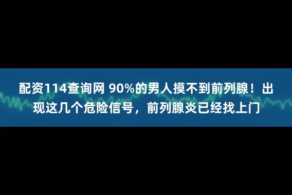 配资114查询网 90%的男人摸不到前列腺！出现这几个危险信号，前列腺炎已经找上门