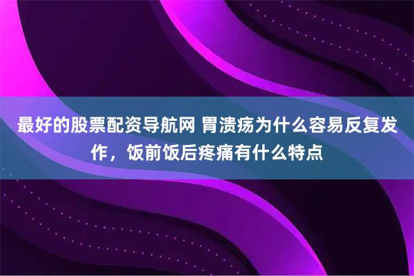 最好的股票配资导航网 胃溃疡为什么容易反复发作，饭前饭后疼痛有什么特点