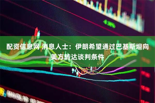 配资信息网 消息人士：伊朗希望通过巴基斯坦向美方转达谈判条件