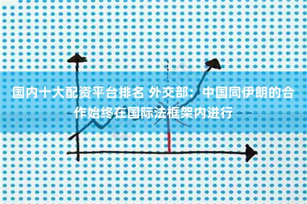 国内十大配资平台排名 外交部：中国同伊朗的合作始终在国际法框架内进行