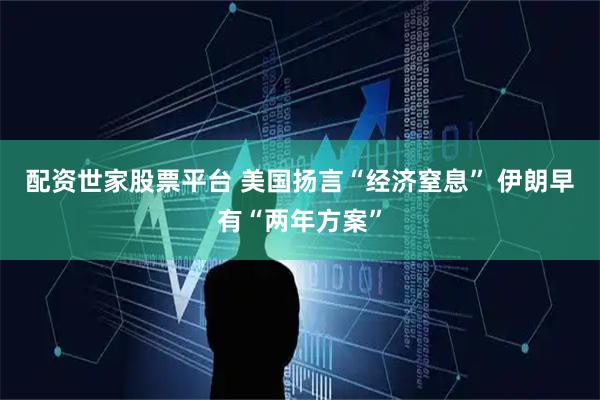 配资世家股票平台 美国扬言“经济窒息” 伊朗早有“两年方案”